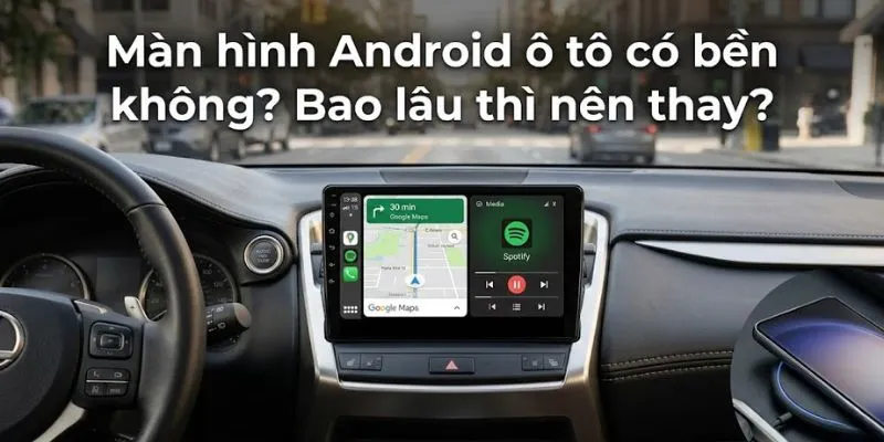 Màn hình Android ô tô có bền không?